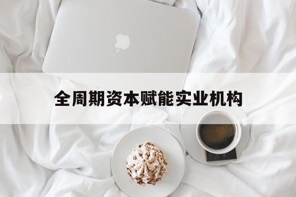 达州市全周期资本赋能实业机构(全周期管理)