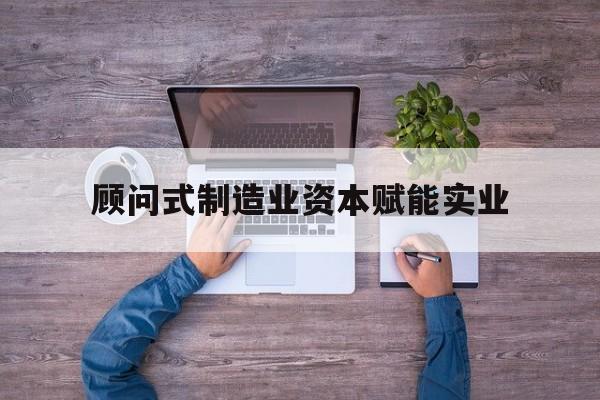 达州市关于顾问式制造业资本赋能实业的信息