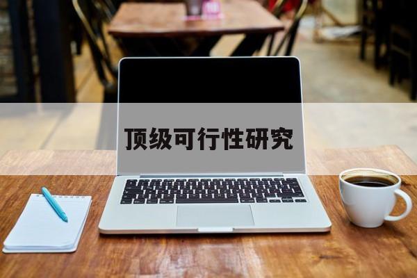 达州市顶级可行性研究(可行性研究分为哪几个阶段)