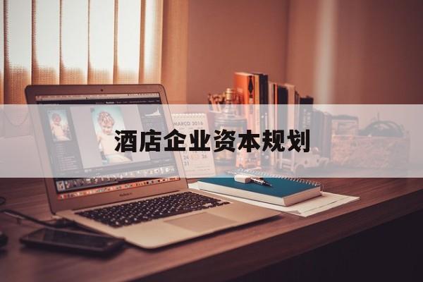 达州市酒店企业资本规划(酒店投资方案计划书)
